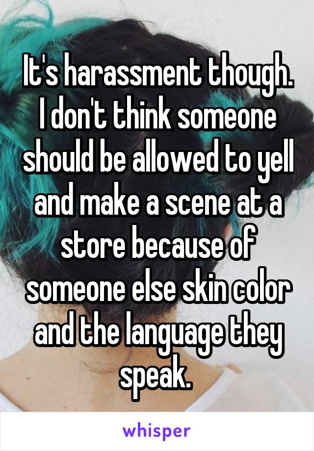 It's harassment though. I don't think someone should be allowed to yell and make a scene at a store because of someone else skin color and the language they speak. 