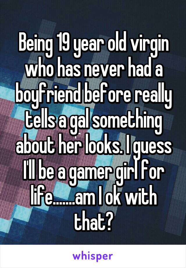 Being 19 year old virgin who has never had a boyfriend before really tells a gal something about her looks. I guess I'll be a gamer girl for life.......am I ok with that?