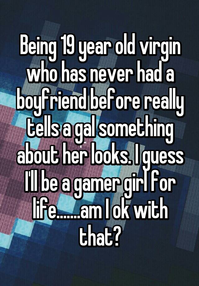 Being 19 year old virgin who has never had a boyfriend before really tells a gal something about her looks. I guess I'll be a gamer girl for life.......am I ok with that?