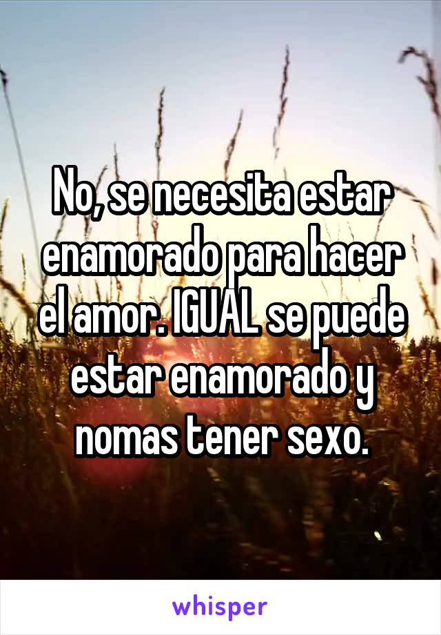 No, se necesita estar enamorado para hacer el amor. IGUAL se puede estar enamorado y nomas tener sexo.