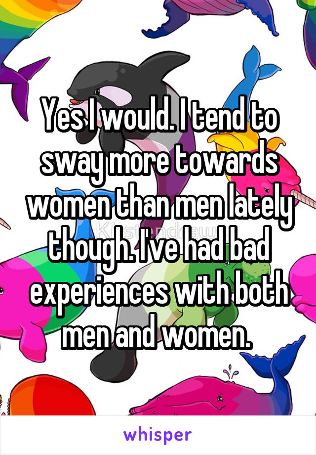 Yes I would. I tend to sway more towards women than men lately though. I've had bad experiences with both men and women. 