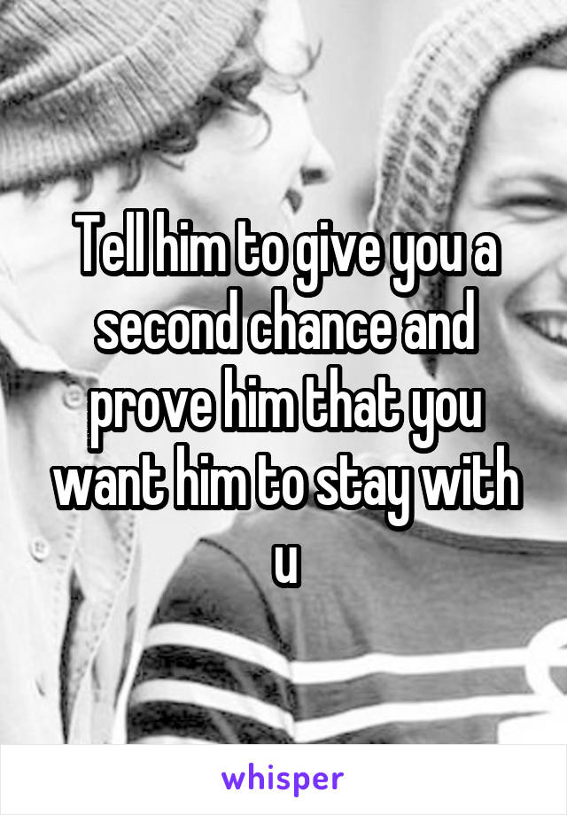 Tell him to give you a second chance and prove him that you want him to stay with u