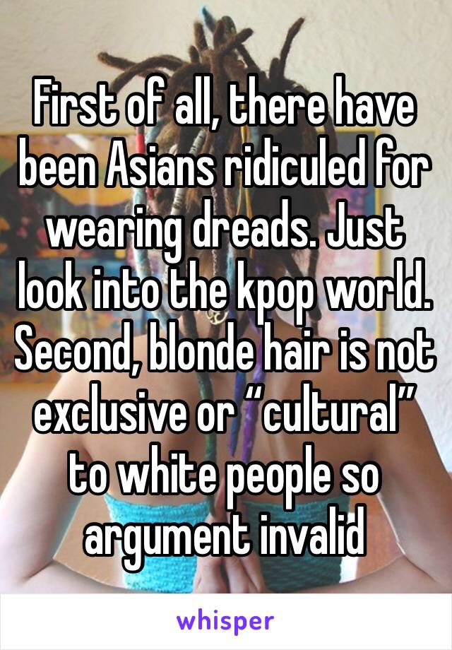 First of all, there have been Asians ridiculed for wearing dreads. Just look into the kpop world. Second, blonde hair is not exclusive or “cultural” to white people so argument invalid