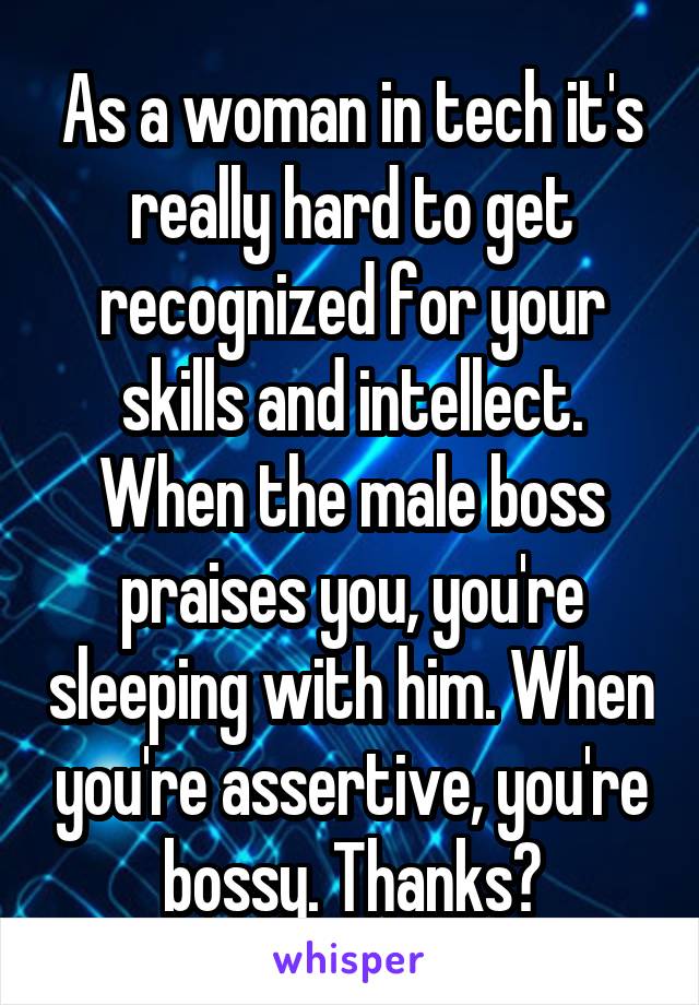 As a woman in tech it's really hard to get recognized for your skills and intellect. When the male boss praises you, you're sleeping with him. When you're assertive, you're bossy. Thanks?
