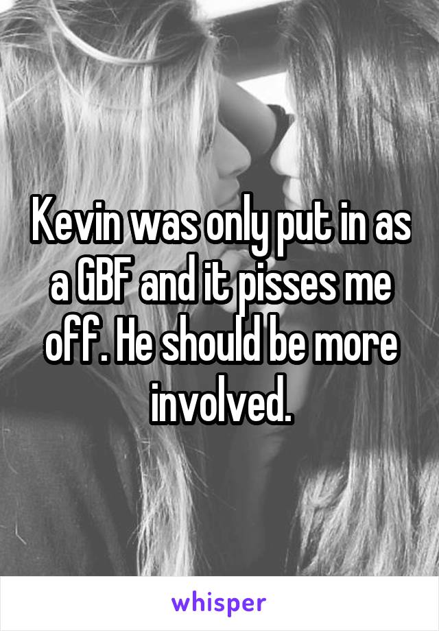 Kevin was only put in as a GBF and it pisses me off. He should be more involved.