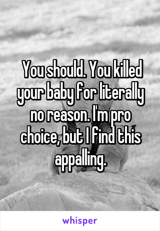  You should. You killed your baby for literally no reason. I'm pro choice, but I find this appalling.