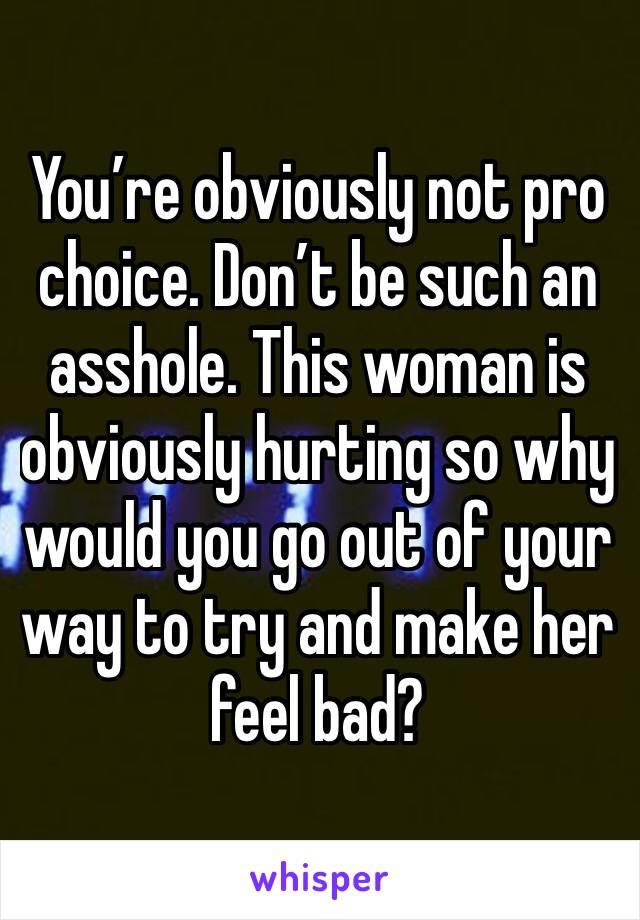 You’re obviously not pro choice. Don’t be such an asshole. This woman is obviously hurting so why would you go out of your way to try and make her feel bad? 