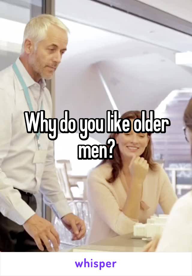 Why do you like older men?