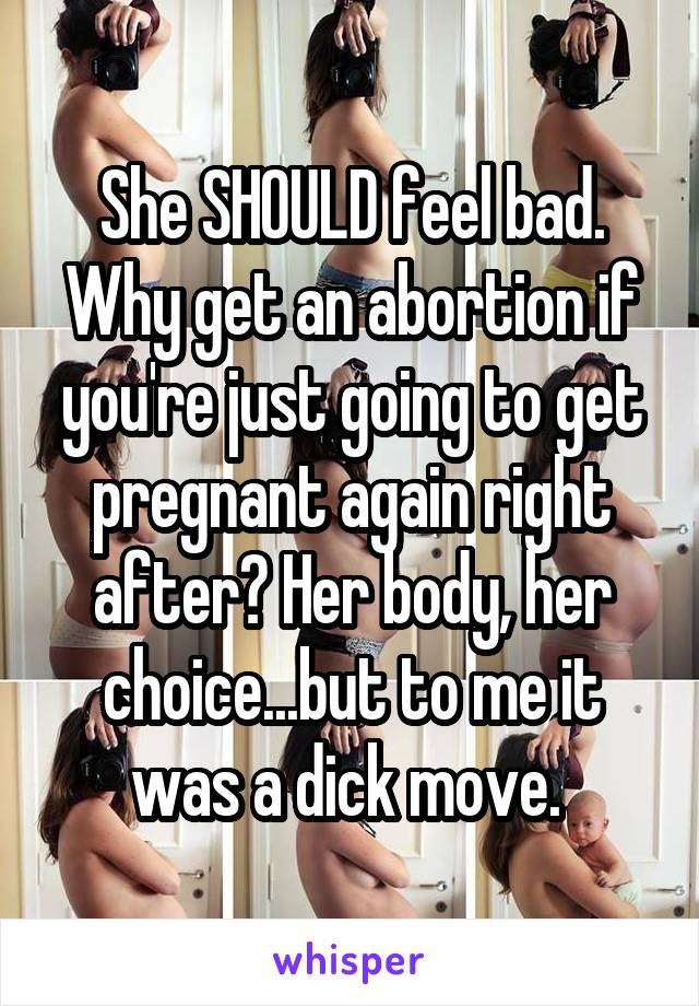 She SHOULD feel bad. Why get an abortion if you're just going to get pregnant again right after? Her body, her choice...but to me it was a dick move. 