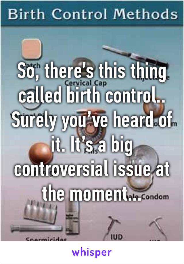 So, there’s this thing called birth control.. Surely you’ve heard of it. It’s a big controversial issue at the moment...