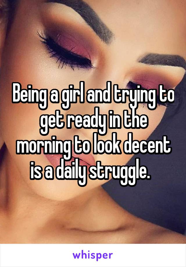 Being a girl and trying to get ready in the morning to look decent is a daily struggle.  