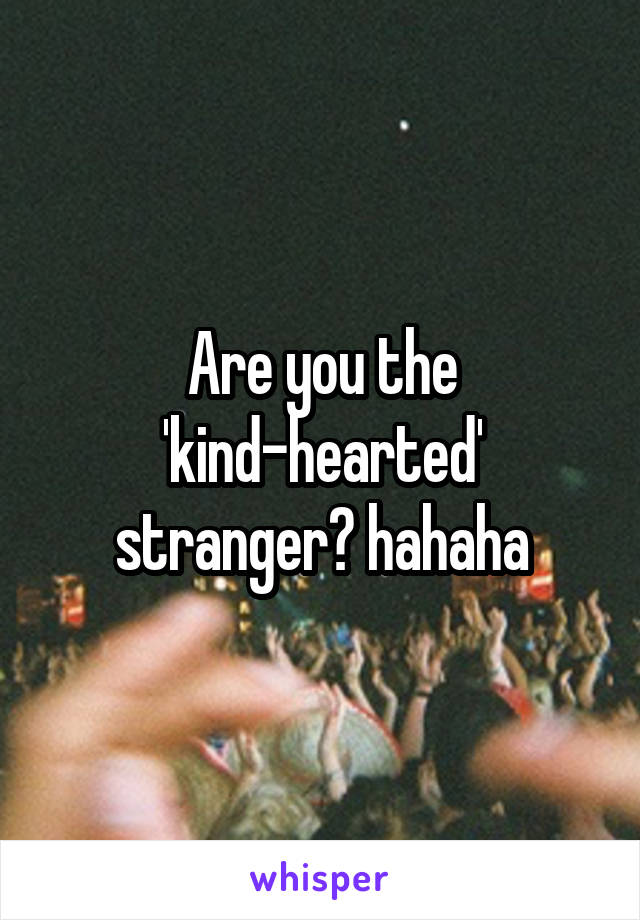 Are you the 'kind-hearted' stranger? hahaha