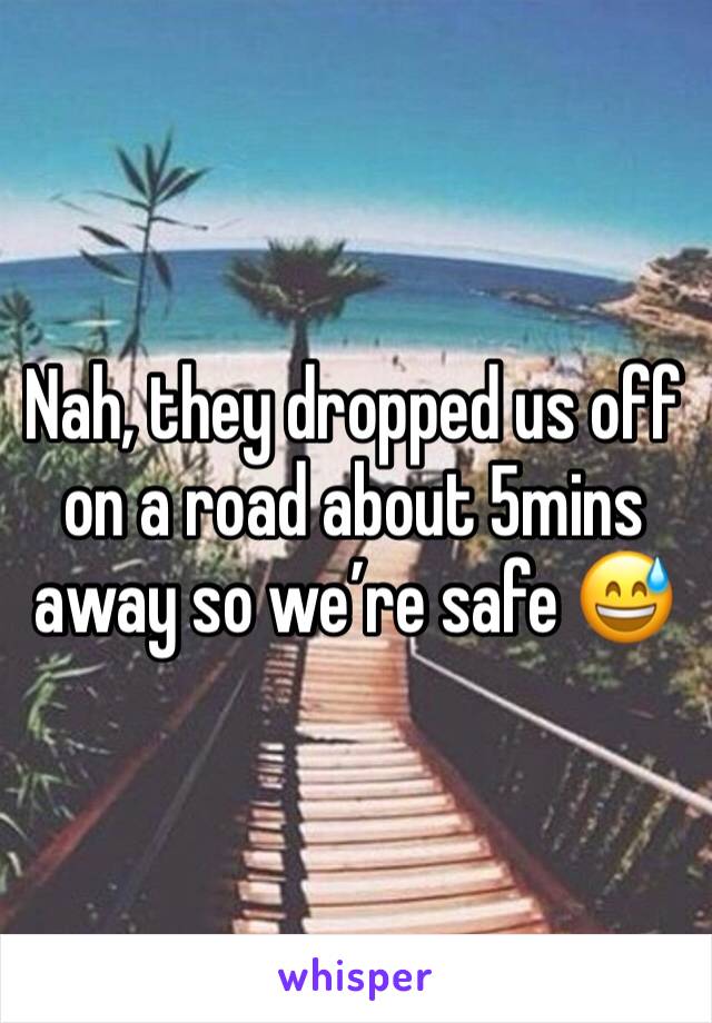 Nah, they dropped us off on a road about 5mins away so we’re safe 😅