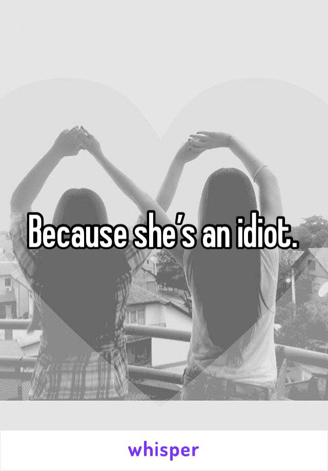 Because she’s an idiot.