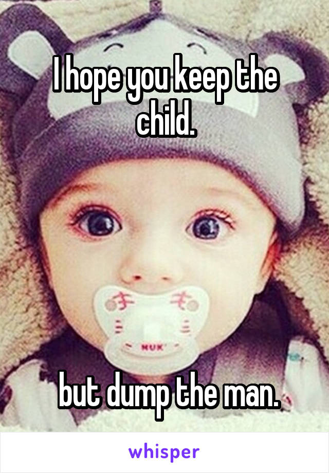 I hope you keep the child.





 but dump the man.