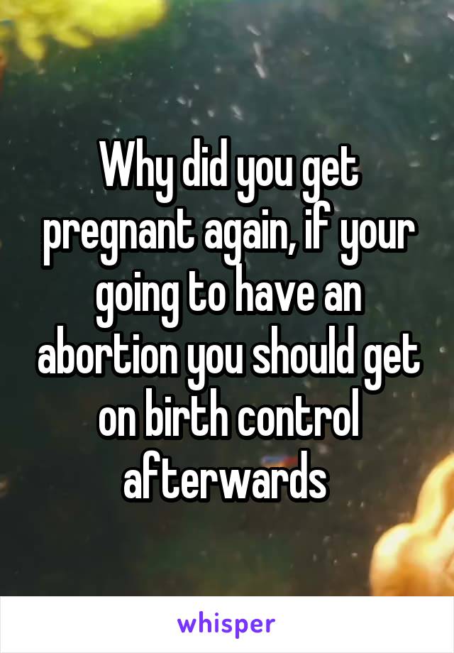 Why did you get pregnant again, if your going to have an abortion you should get on birth control afterwards 