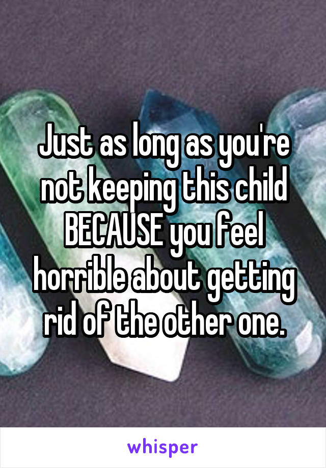 Just as long as you're not keeping this child BECAUSE you feel horrible about getting rid of the other one.