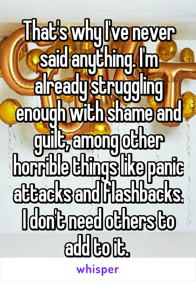 That's why I've never said anything. I'm already struggling enough with shame and guilt, among other horrible things like panic attacks and flashbacks. I don't need others to add to it. 