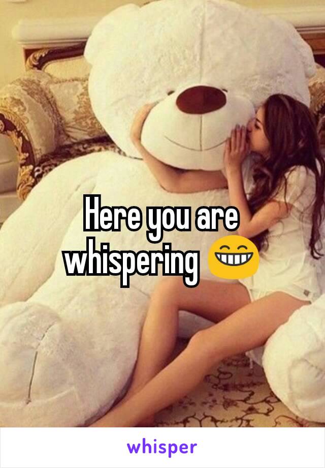 Here you are whispering 😁