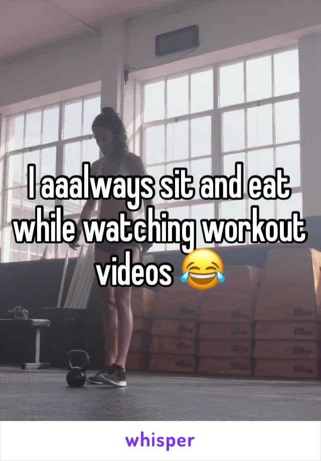 I aaalways sit and eat while watching workout videos 😂