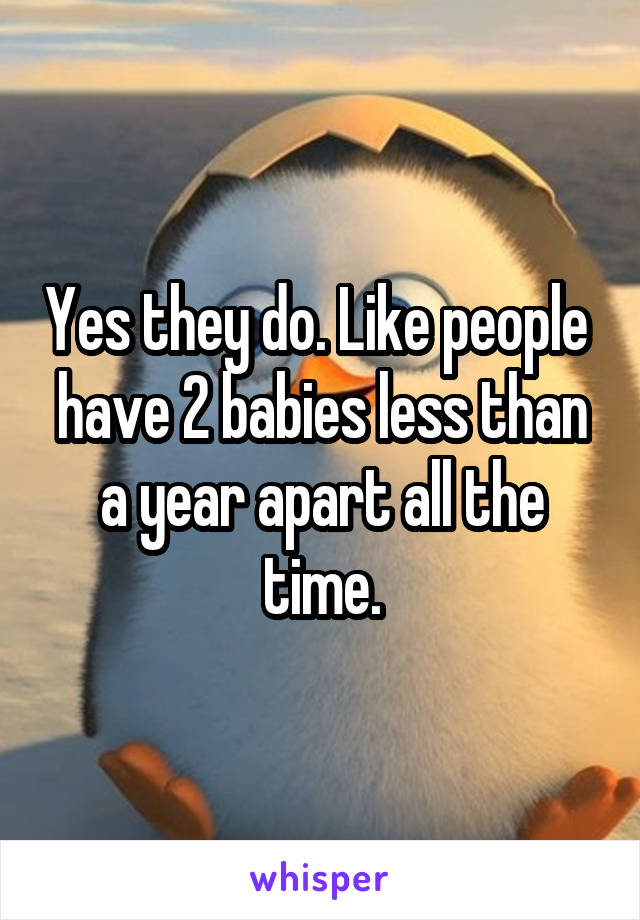 Yes they do. Like people  have 2 babies less than a year apart all the time.