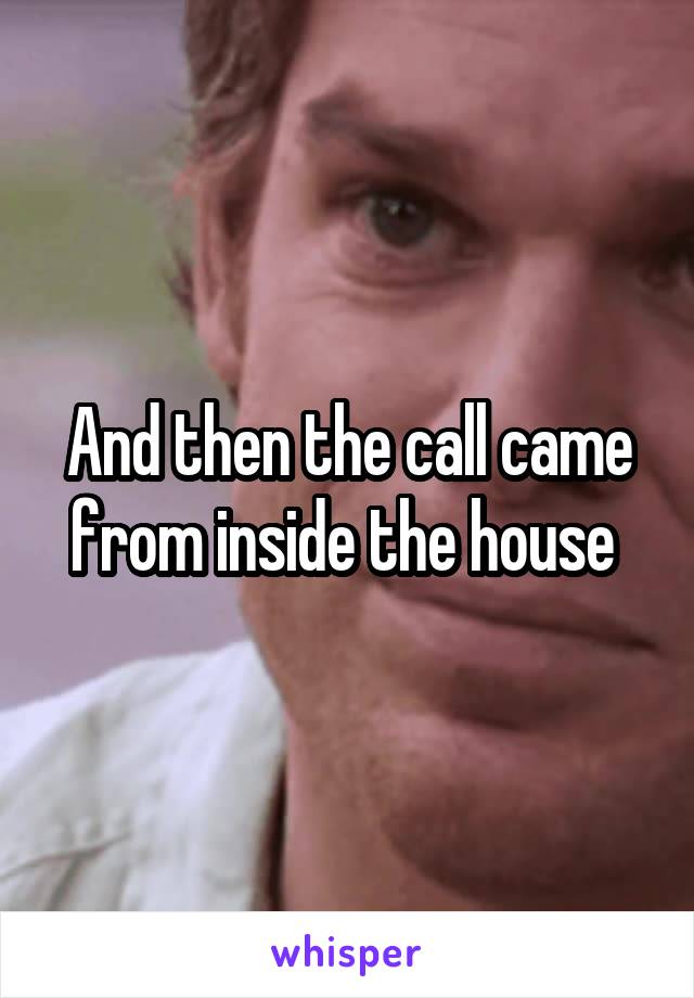 And then the call came from inside the house 