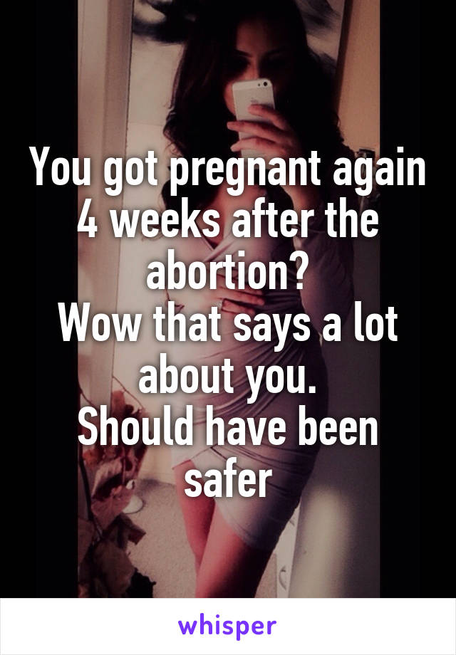 You got pregnant again 4 weeks after the abortion?
Wow that says a lot about you.
Should have been safer