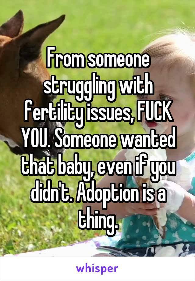 From someone struggling with fertility issues, FUCK YOU. Someone wanted that baby, even if you didn't. Adoption is a thing.