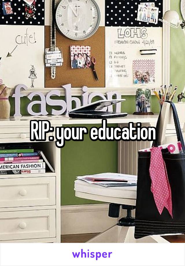 RIP: your education