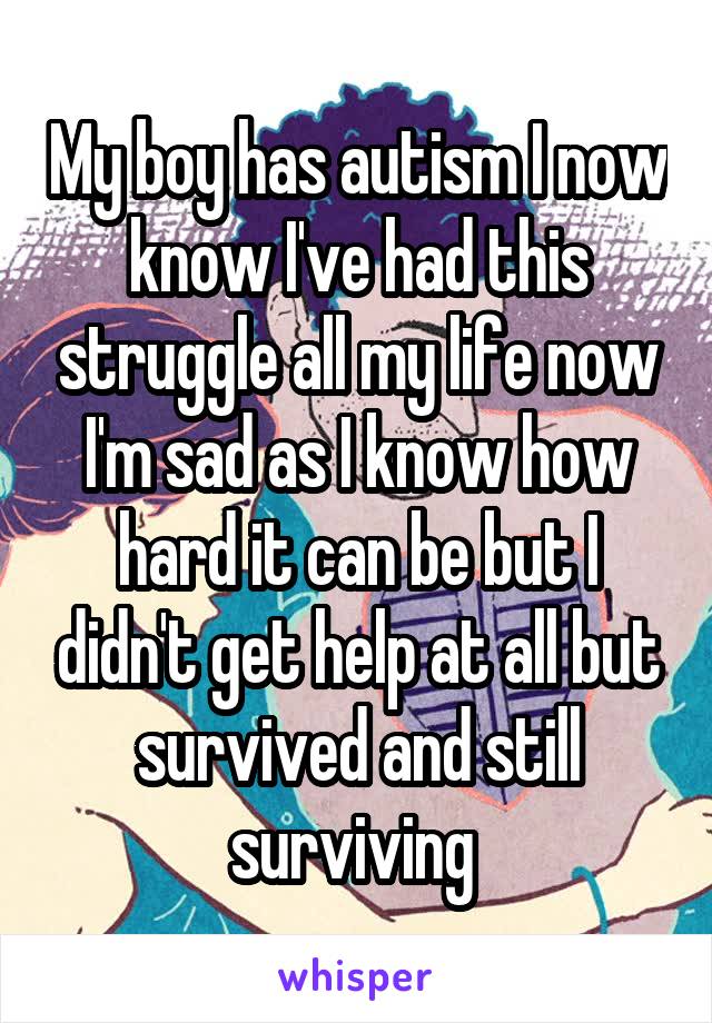 My boy has autism I now know I've had this struggle all my life now I'm sad as I know how hard it can be but I didn't get help at all but survived and still surviving 
