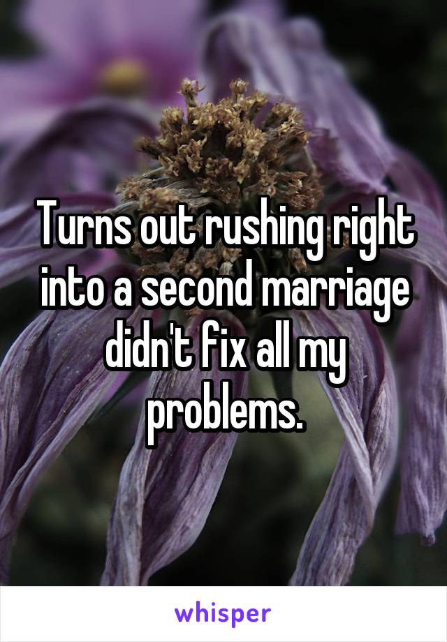 Turns out rushing right into a second marriage didn't fix all my problems.