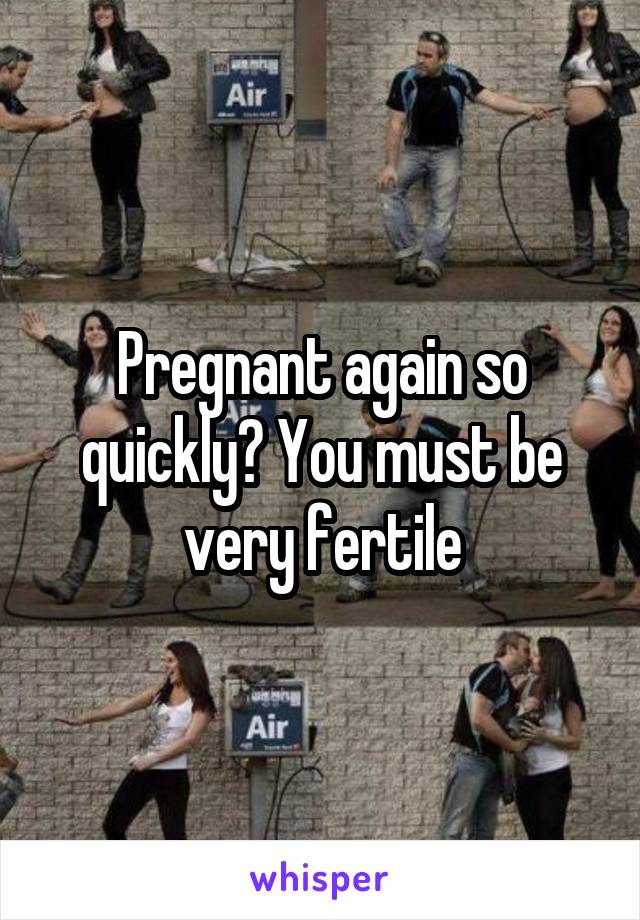 Pregnant again so quickly? You must be very fertile