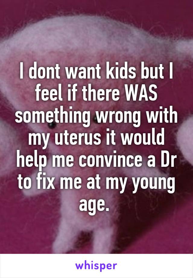 I dont want kids but I feel if there WAS something wrong with my uterus it would help me convince a Dr to fix me at my young age. 