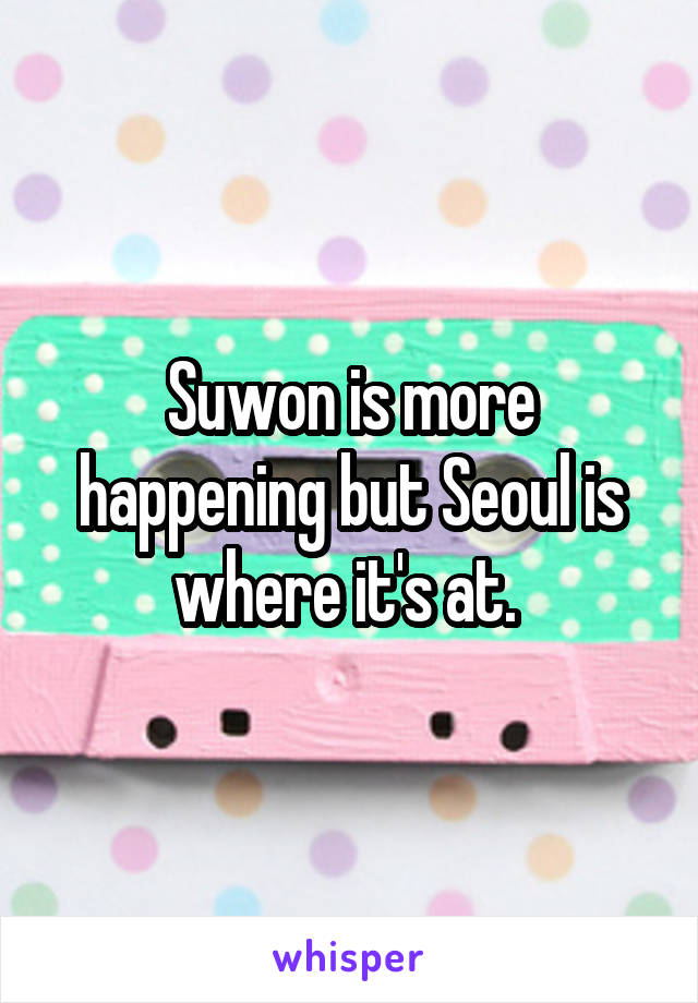 Suwon is more happening but Seoul is where it's at. 