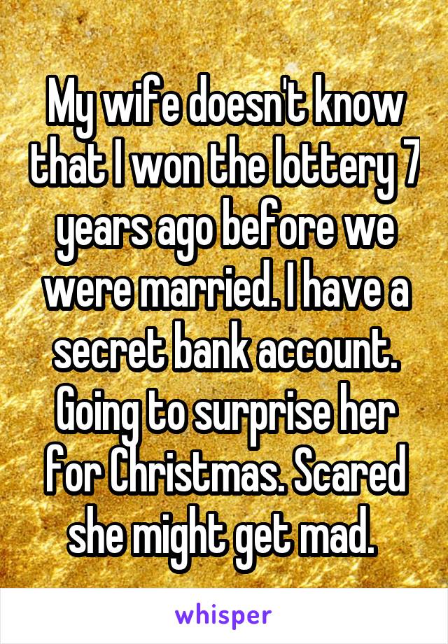 My wife doesn't know that I won the lottery 7 years ago before we were married. I have a secret bank account. Going to surprise her for Christmas. Scared she might get mad. 
