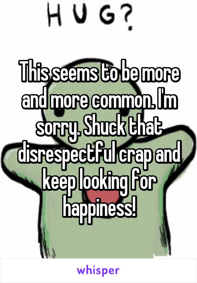 This seems to be more and more common. I'm sorry. Shuck that disrespectful crap and keep looking for happiness!