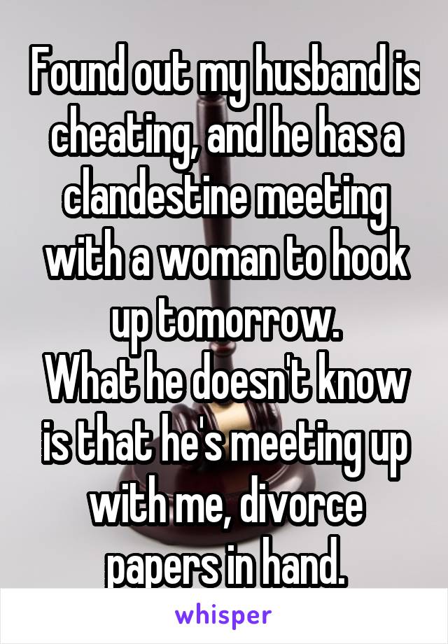 Found out my husband is cheating, and he has a clandestine meeting with a woman to hook up tomorrow.
What he doesn't know is that he's meeting up with me, divorce papers in hand.