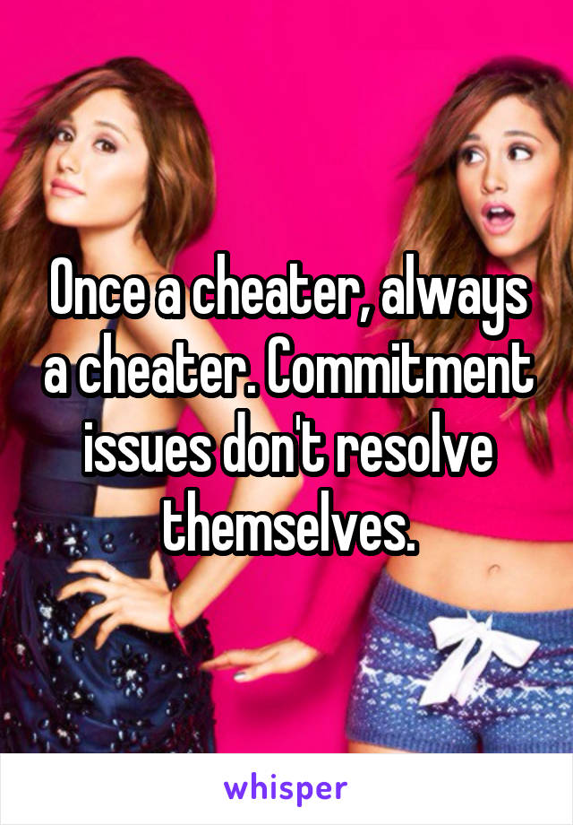 Once a cheater, always a cheater. Commitment issues don't resolve themselves.
