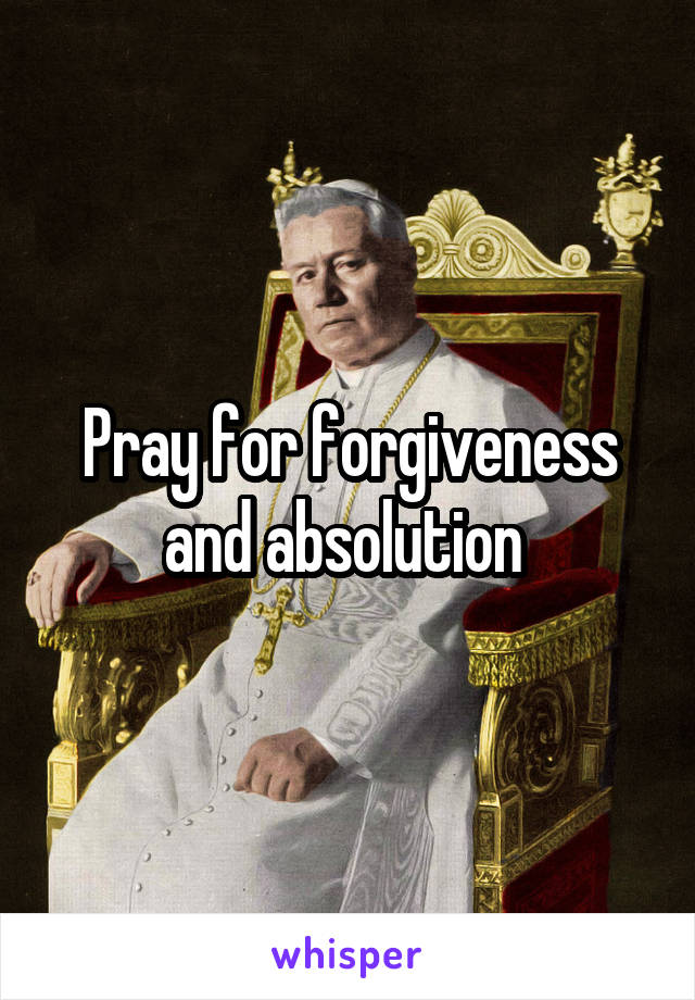 Pray for forgiveness and absolution 