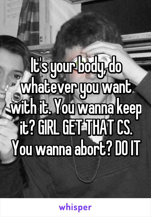 It's your body, do whatever you want with it. You wanna keep it? GIRL GET THAT CS. You wanna abort? DO IT