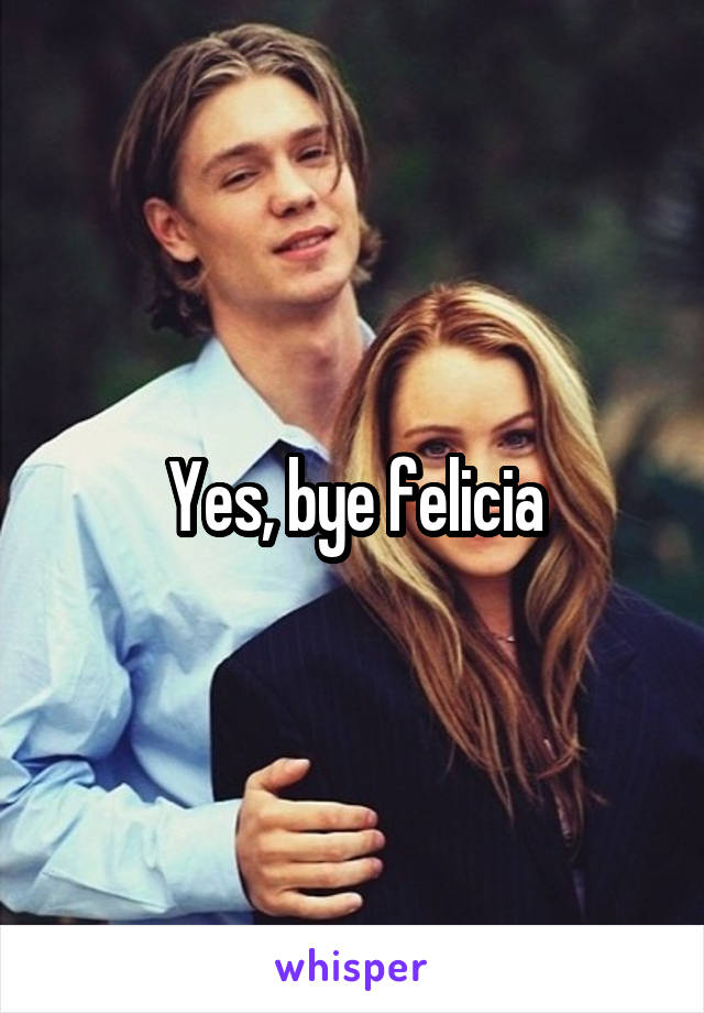 Yes, bye felicia
