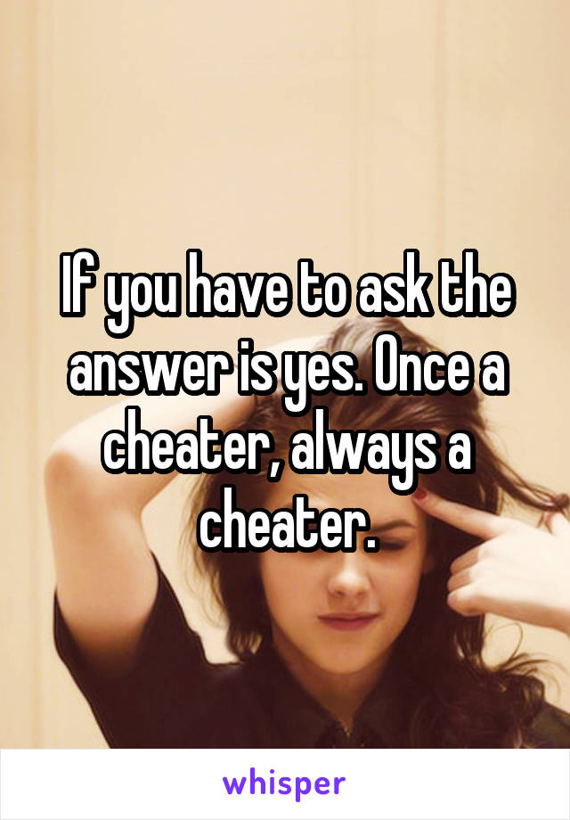 If you have to ask the answer is yes. Once a cheater, always a cheater.