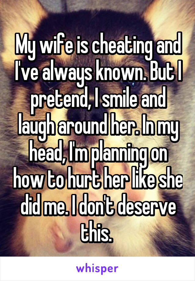 My wife is cheating and I've always known. But I pretend, I smile and laugh around her. In my head, I'm planning on how to hurt her like she did me. I don't deserve this. 