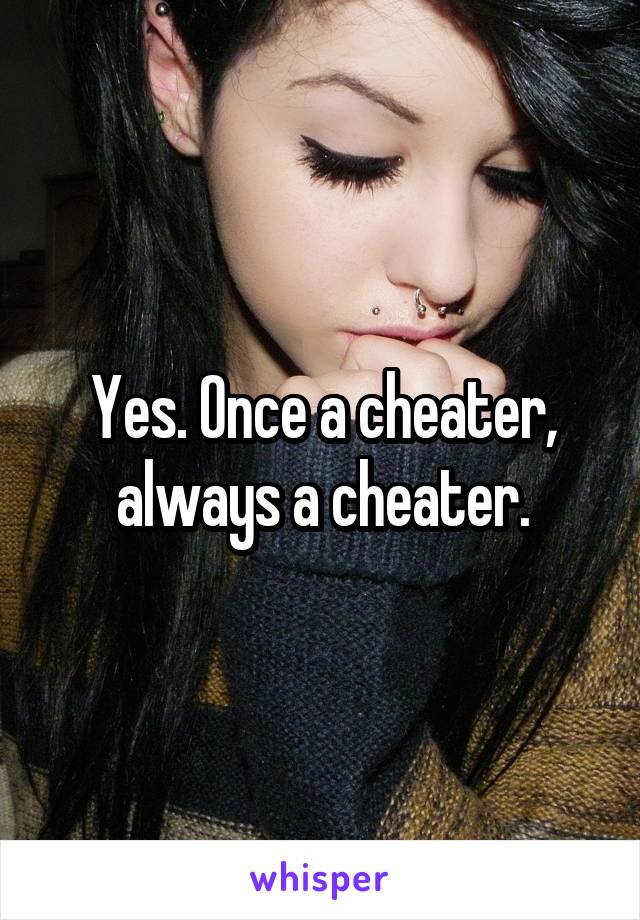 Yes. Once a cheater, always a cheater.