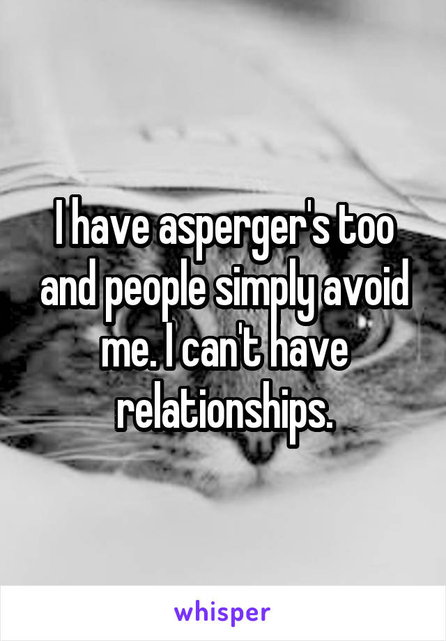 I have asperger's too and people simply avoid me. I can't have relationships.