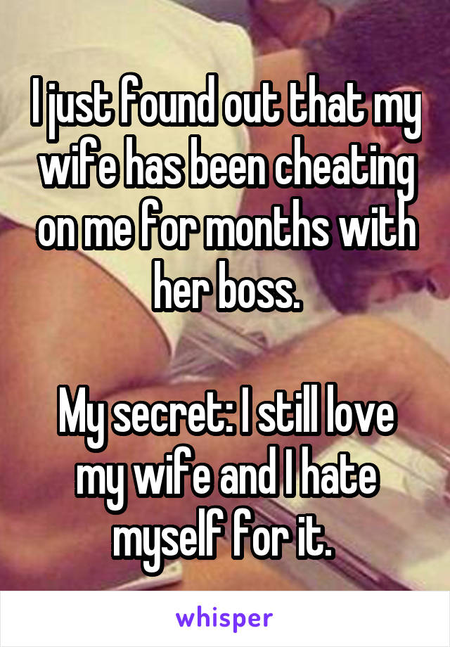 I just found out that my wife has been cheating on me for months with her boss.

My secret: I still love my wife and I hate myself for it. 