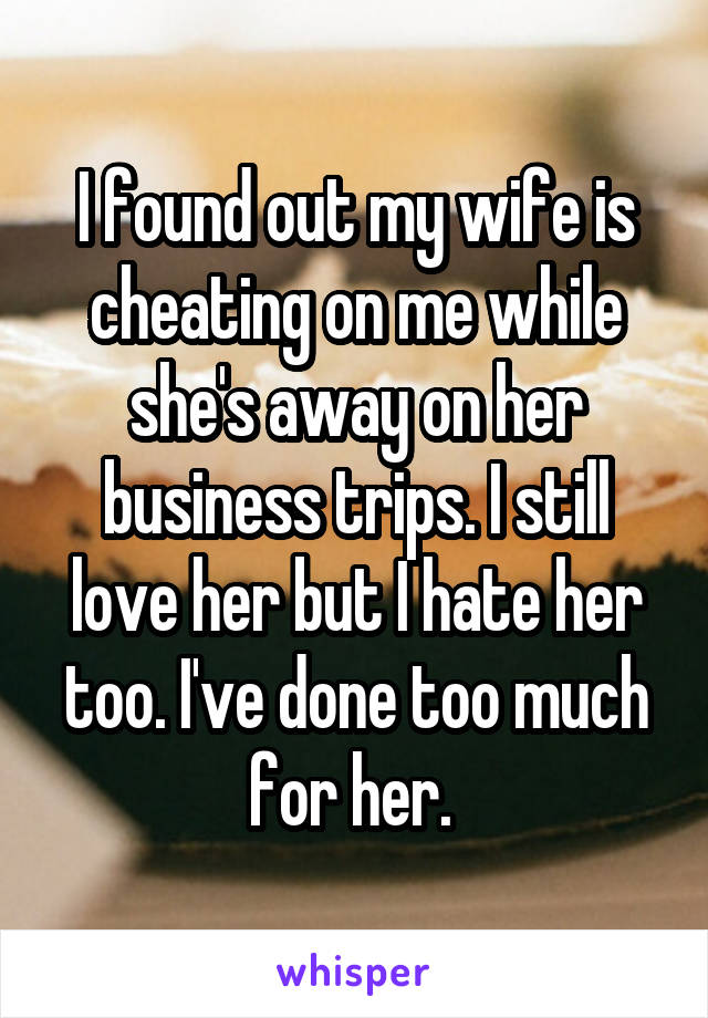 I found out my wife is cheating on me while she's away on her business trips. I still love her but I hate her too. I've done too much for her. 