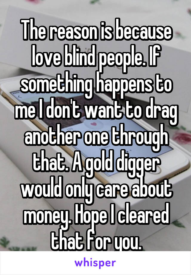 The reason is because love blind people. If something happens to me I don't want to drag another one through that. A gold digger would only care about money. Hope I cleared that for you.