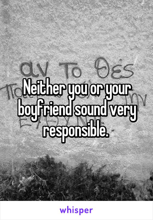 Neither you or your boyfriend sound very responsible. 