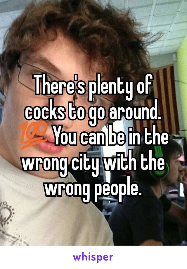 There's plenty of cocks to go around. 💯 You can be in the wrong city with the wrong people.